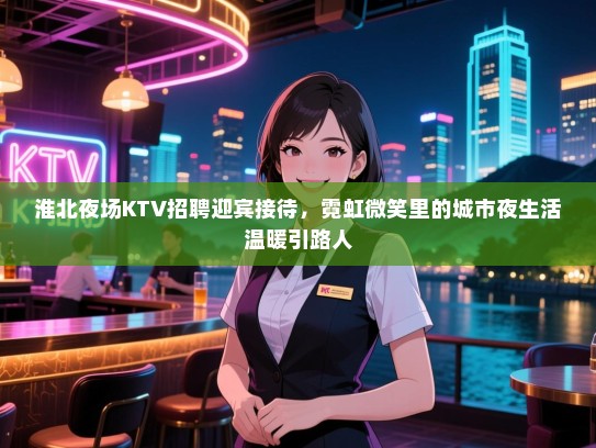淮北夜场KTV招聘迎宾接待,霓虹微笑里的城市夜生活温暖引路人 淮北夜场KTV招聘迎宾接待,霓虹微笑里的城市夜生活温暖引路人