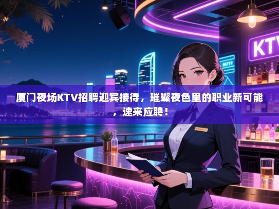 厦门夜场KTV招聘迎宾接待,璀璨夜色里的职业新可能,速来应聘! 厦门夜场KTV招聘迎宾接待,璀璨夜色里的职业新可能,速来应聘!