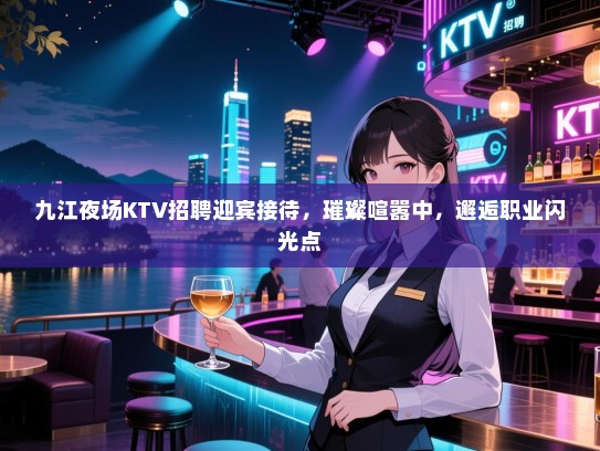 九江夜场KTV招聘迎宾接待，璀璨喧嚣中，邂逅职业闪光点