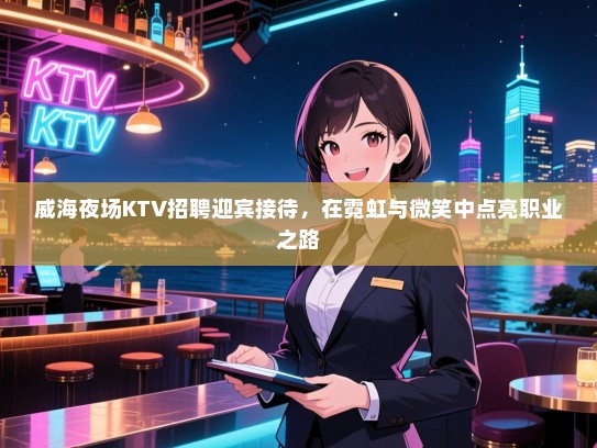 威海夜场KTV招聘迎宾接待,在霓虹与微笑中点亮职业之路 威海夜场KTV招聘迎宾接待,在霓虹与微笑中点亮职业之路