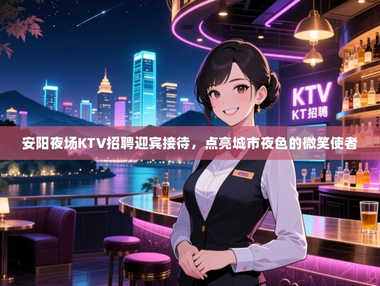 安阳夜场KTV招聘迎宾接待,点亮城市夜色的微笑使者 安阳夜场KTV招聘迎宾接待,点亮城市夜色的微笑使者
