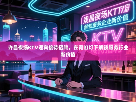 许昌夜场KTV迎宾接待招聘,在霓虹灯下解锁服务行业新价值 许昌夜场KTV迎宾接待招聘,在霓虹灯下解锁服务行业新价值