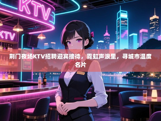 荆门夜场KTV招聘迎宾接待,霓虹声浪里,寻城市温度名片 荆门夜场KTV招聘迎宾接待,霓虹声浪里,寻城市温度名片