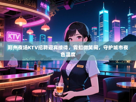 荆州夜场KTV招聘迎宾接待,霓虹微笑间,守护城市夜色温度 荆州夜场KTV招聘迎宾接待,霓虹微笑间,守护城市夜色温度