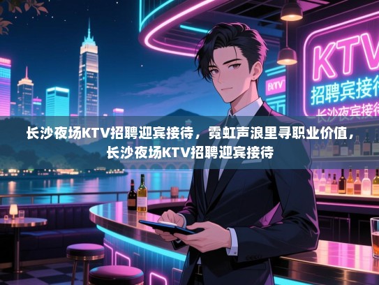 长沙夜场KTV招聘迎宾接待,霓虹声浪里寻职业价值,长沙夜场KTV招聘迎宾接待 长沙夜场KTV招聘迎宾接待,霓虹声浪里寻职业价值,长沙夜场KTV招聘迎宾接待