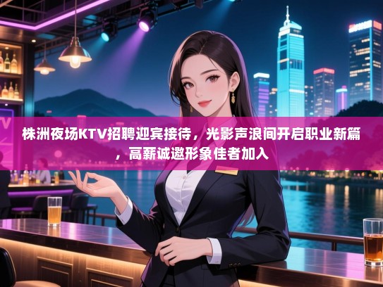 株洲夜场KTV招聘迎宾接待,光影声浪间开启职业新篇,高薪诚邀形象佳者加入 株洲夜场KTV招聘迎宾接待,光影声浪间开启职业新篇,高薪诚邀形象佳者加入