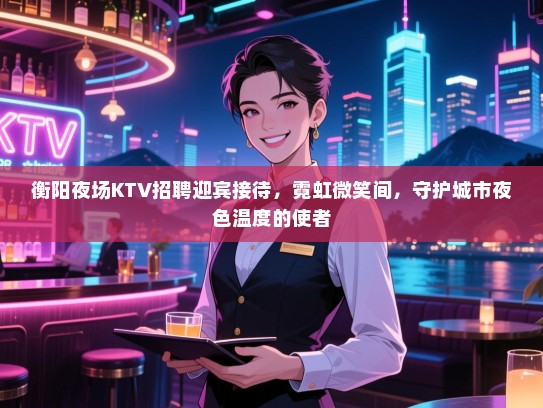 衡阳夜场KTV招聘迎宾接待,霓虹微笑间,守护城市夜色温度的使者 衡阳夜场KTV招聘迎宾接待,霓虹微笑间,守护城市夜色温度的使者