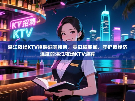 湛江夜场KTV招聘迎宾接待,霓虹微笑间,守护夜经济温度的湛江夜场KTV迎宾 湛江夜场KTV招聘迎宾接待,霓虹微笑间,守护夜经济温度的湛江夜场KTV迎宾