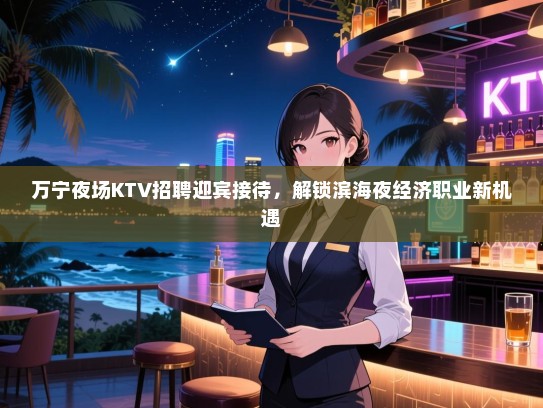 万宁夜场KTV招聘迎宾接待,解锁滨海夜经济职业新机遇 万宁夜场KTV招聘迎宾接待,解锁滨海夜经济职业新机遇