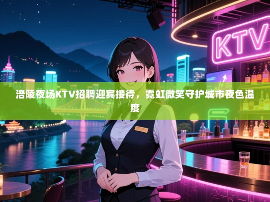 涪陵夜场KTV招聘迎宾接待,霓虹微笑守护城市夜色温度 涪陵夜场KTV招聘迎宾接待,霓虹微笑守护城市夜色温度