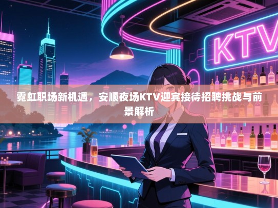 霓虹职场新机遇,安顺夜场KTV迎宾接待招聘挑战与前景解析 霓虹职场新机遇,安顺夜场KTV迎宾接待招聘挑战与前景解析