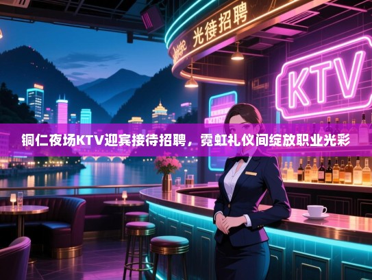 铜仁夜场KTV迎宾接待招聘,霓虹礼仪间绽放职业光彩 铜仁夜场KTV迎宾接待招聘,霓虹礼仪间绽放职业光彩