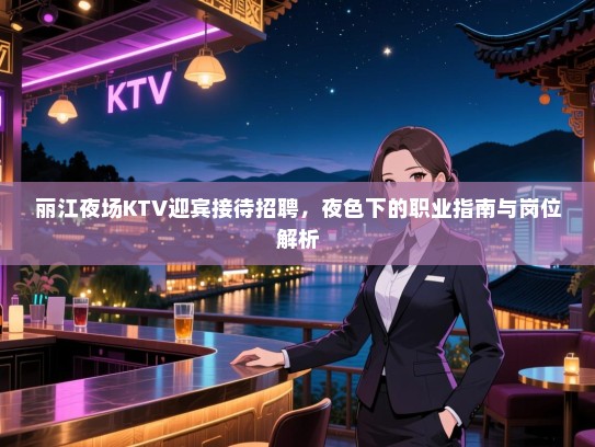 丽江夜场KTV迎宾接待招聘,夜色下的职业指南与岗位解析 丽江夜场KTV迎宾接待招聘,夜色下的职业指南与岗位解析
