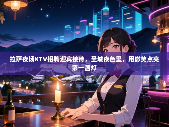 拉萨夜场KTV招聘迎宾接待，圣城夜色里，用微笑点亮第一盏灯