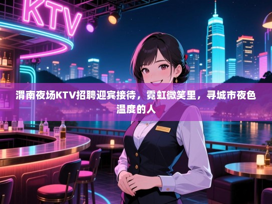 渭南夜场KTV招聘迎宾接待，霓虹微笑里，寻城市夜色温度的人