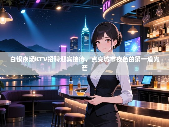 白银夜场KTV招聘迎宾接待,点亮城市夜色的第一道光芒 白银夜场KTV招聘迎宾接待,点亮城市夜色的第一道光芒