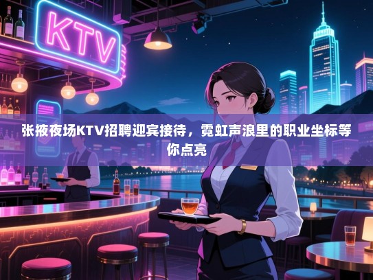 张掖夜场KTV招聘迎宾接待,霓虹声浪里的职业坐标等你点亮 张掖夜场KTV招聘迎宾接待,霓虹声浪里的职业坐标等你点亮