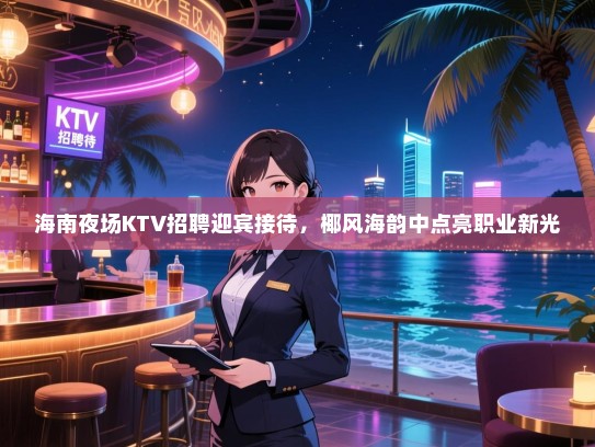 海南夜场KTV招聘迎宾接待,椰风海韵中点亮职业新光 海南夜场KTV招聘迎宾接待,椰风海韵中点亮职业新光