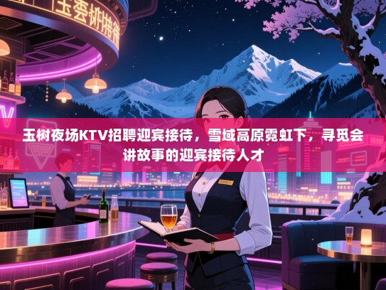 玉树夜场KTV招聘迎宾接待,雪域高原霓虹下,寻觅会讲故事的迎宾接待人才 玉树夜场KTV招聘迎宾接待,雪域高原霓虹下,寻觅会讲故事的迎宾接待人才