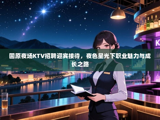 固原夜场KTV招聘迎宾接待,夜色星光下职业魅力与成长之路 固原夜场KTV招聘迎宾接待,夜色星光下职业魅力与成长之路