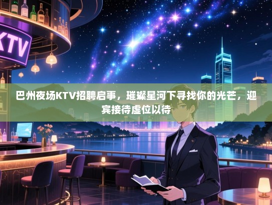 巴州夜场KTV招聘启事,璀璨星河下寻找你的光芒,迎宾接待虚位以待 巴州夜场KTV招聘启事,璀璨星河下寻找你的光芒,迎宾接待虚位以待