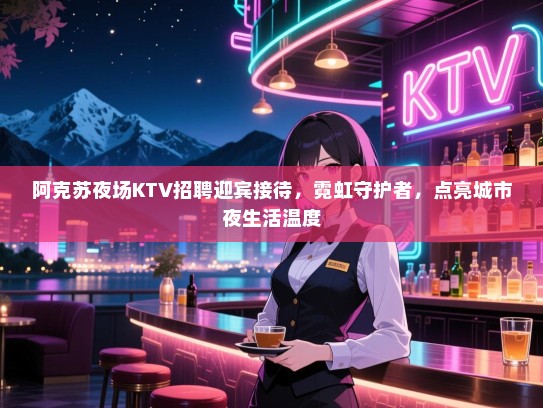 阿克苏夜场KTV招聘迎宾接待，霓虹守护者，点亮城市夜生活温度