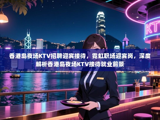 香港岛夜场KTV招聘迎宾接待,霓虹职场迎宾岗,深度解析香港岛夜场KTV接待就业前景 香港岛夜场KTV招聘迎宾接待,霓虹职场迎宾岗,深度解析香港岛夜场KTV接待就业前景