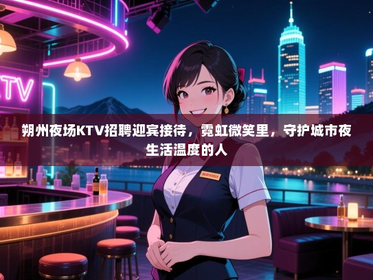 朔州夜场KTV招聘迎宾接待,霓虹微笑里,守护城市夜生活温度的人 朔州夜场KTV招聘迎宾接待,霓虹微笑里,守护城市夜生活温度的人