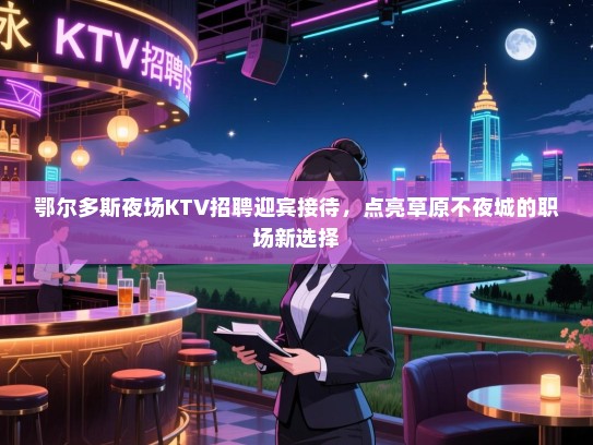 鄂尔多斯夜场KTV招聘迎宾接待,点亮草原不夜城的职场新选择 鄂尔多斯夜场KTV招聘迎宾接待,点亮草原不夜城的职场新选择