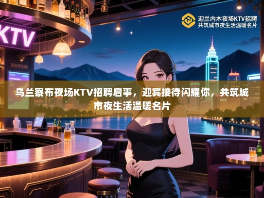 乌兰察布夜场KTV招聘启事,迎宾接待闪耀你,共筑城市夜生活温暖名片 乌兰察布夜场KTV招聘启事,迎宾接待闪耀你,共筑城市夜生活温暖名片