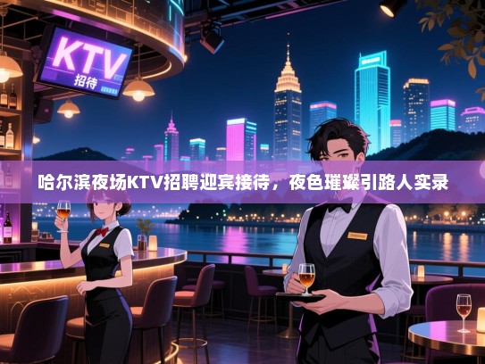哈尔滨夜场KTV招聘迎宾接待,夜色璀璨引路人实录 哈尔滨夜场KTV招聘迎宾接待,夜色璀璨引路人实录
