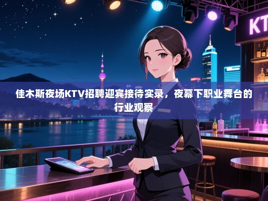 佳木斯夜场KTV招聘迎宾接待实录,夜幕下职业舞台的行业观察 佳木斯夜场KTV招聘迎宾接待实录,夜幕下职业舞台的行业观察