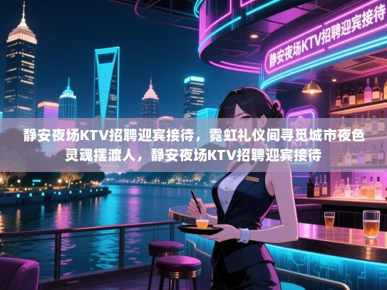 静安夜场KTV招聘迎宾接待,霓虹礼仪间寻觅城市夜色灵魂摆渡人,静安夜场KTV招聘迎宾接待 静安夜场KTV招聘迎宾接待,霓虹礼仪间寻觅城市夜色灵魂摆渡人,静安夜场KTV招聘迎宾接待