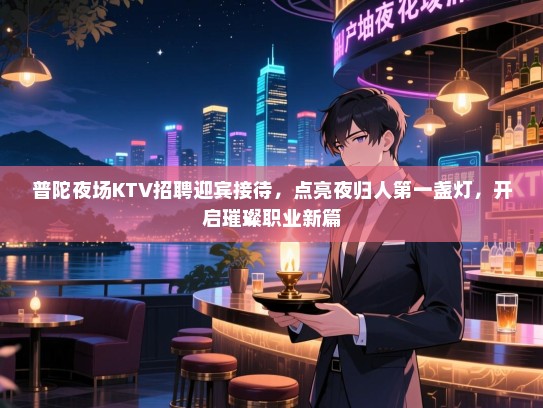普陀夜场KTV招聘迎宾接待,点亮夜归人第一盏灯,开启璀璨职业新篇 普陀夜场KTV招聘迎宾接待,点亮夜归人第一盏灯,开启璀璨职业新篇
