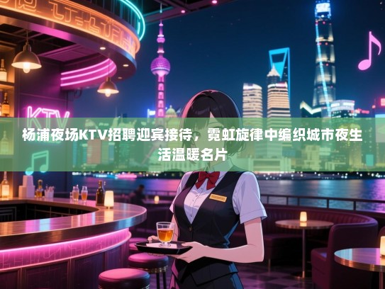 杨浦夜场KTV招聘迎宾接待,霓虹旋律中编织城市夜生活温暖名片 杨浦夜场KTV招聘迎宾接待,霓虹旋律中编织城市夜生活温暖名片