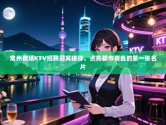 常州夜场KTV招聘迎宾接待,点亮都市夜色的第一张名片 常州夜场KTV招聘迎宾接待,点亮都市夜色的第一张名片
