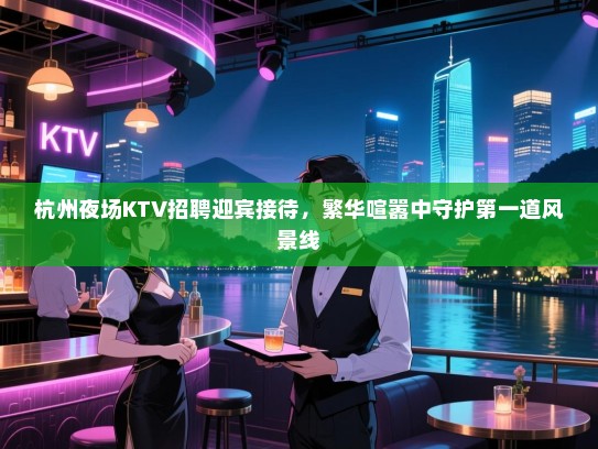 杭州夜场KTV招聘迎宾接待,繁华喧嚣中守护第一道风景线 杭州夜场KTV招聘迎宾接待,繁华喧嚣中守护第一道风景线