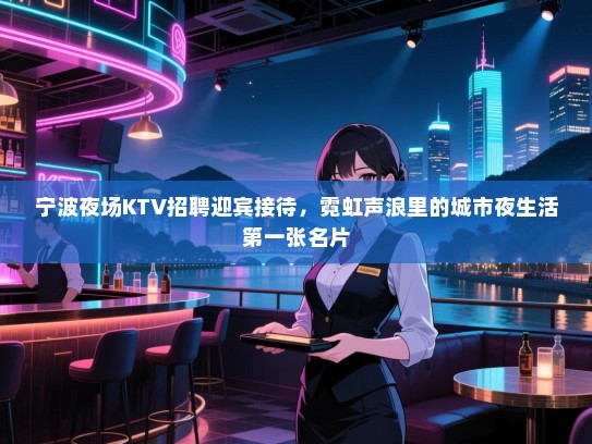 宁波夜场KTV招聘迎宾接待，霓虹声浪里的城市夜生活第一张名片