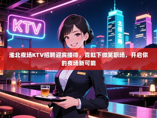 淮北夜场KTV招聘迎宾接待,霓虹下微笑职场,开启你的夜场新可能 淮北夜场KTV招聘迎宾接待,霓虹下微笑职场,开启你的夜场新可能