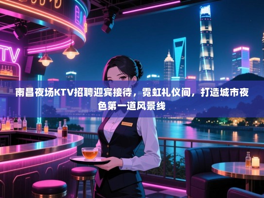 南昌夜场KTV招聘迎宾接待,霓虹礼仪间,打造城市夜色第一道风景线 南昌夜场KTV招聘迎宾接待,霓虹礼仪间,打造城市夜色第一道风景线