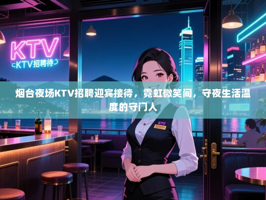 烟台夜场KTV招聘迎宾接待,霓虹微笑间,守夜生活温度的守门人 烟台夜场KTV招聘迎宾接待,霓虹微笑间,守夜生活温度的守门人