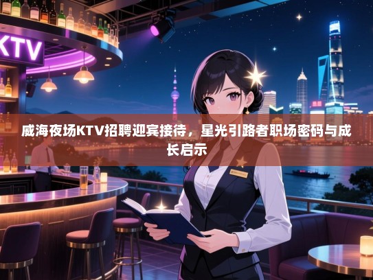 威海夜场KTV招聘迎宾接待，星光引路者职场密码与成长启示