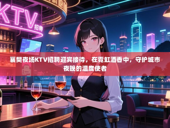 襄樊夜场KTV招聘迎宾接待,在霓虹酒香中,守护城市夜晚的温度使者 襄樊夜场KTV招聘迎宾接待,在霓虹酒香中,守护城市夜晚的温度使者