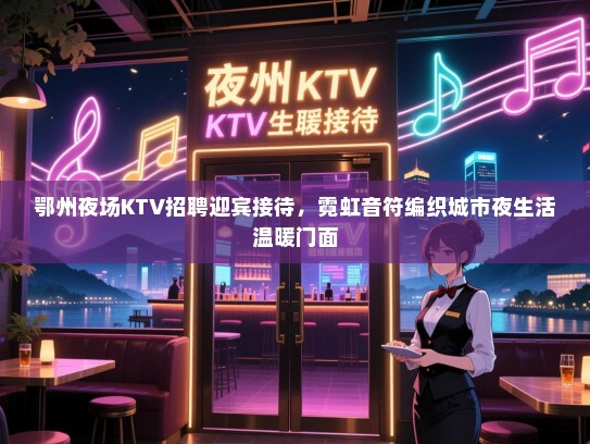 鄂州夜场KTV招聘迎宾接待,霓虹音符编织城市夜生活温暖门面 鄂州夜场KTV招聘迎宾接待,霓虹音符编织城市夜生活温暖门面