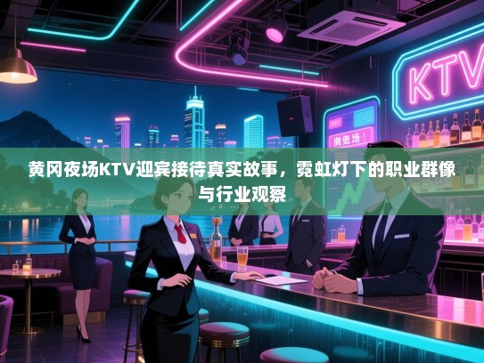 黄冈夜场KTV迎宾接待真实故事,霓虹灯下的职业群像与行业观察 黄冈夜场KTV迎宾接待真实故事,霓虹灯下的职业群像与行业观察