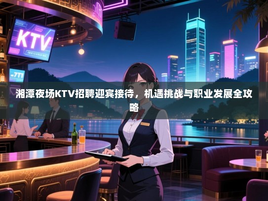 湘潭夜场KTV招聘迎宾接待,机遇挑战与职业发展全攻略 湘潭夜场KTV招聘迎宾接待,机遇挑战与职业发展全攻略