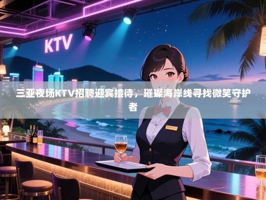三亚夜场KTV招聘迎宾接待,璀璨海岸线寻找微笑守护者 三亚夜场KTV招聘迎宾接待,璀璨海岸线寻找微笑守护者