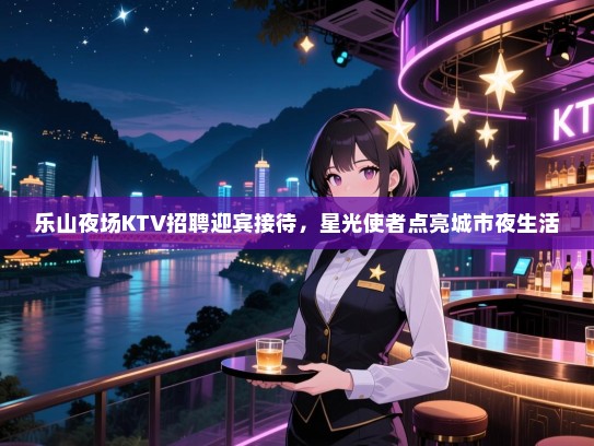 乐山夜场KTV招聘迎宾接待,星光使者点亮城市夜生活 乐山夜场KTV招聘迎宾接待,星光使者点亮城市夜生活