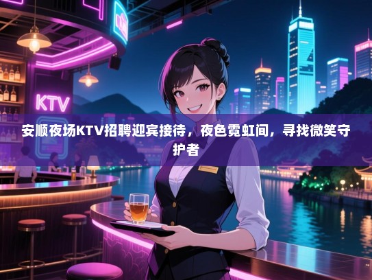 安顺夜场KTV招聘迎宾接待,夜色霓虹间,寻找微笑守护者 安顺夜场KTV招聘迎宾接待,夜色霓虹间,寻找微笑守护者