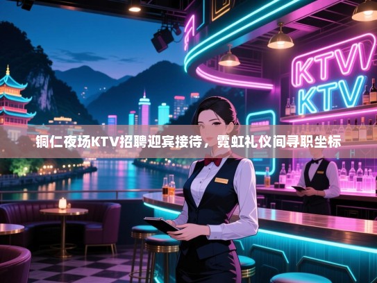 铜仁夜场KTV招聘迎宾接待,霓虹礼仪间寻职坐标 铜仁夜场KTV招聘迎宾接待,霓虹礼仪间寻职坐标
